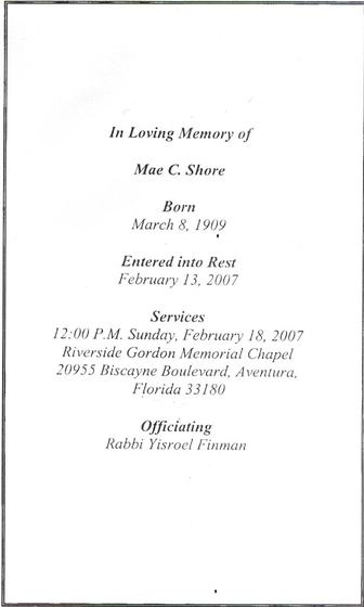 Memorial card for Mae C. Shore. Born March 8, 1909. Died February 13, 2007. Services Sunday, February 18, 2007, at Riverside Gordon Memorial Chapel, Aventura, Florida. Officiating: Rabbi Yisroel Finman.