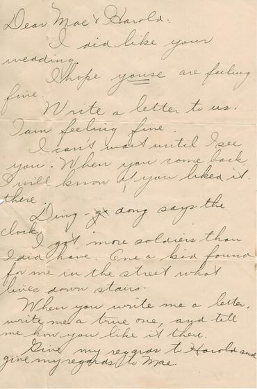 A child’s letter to the newlyweds, page 1 of 2: “Dear Mae & Harold: I did like your wedding. I hope youse are feeling fine. Write a letter to us… I can’t wait until I see you. When you come back, I will know if you liked it there. Ding-dong says the clock. I got more soldiers than I did have.”